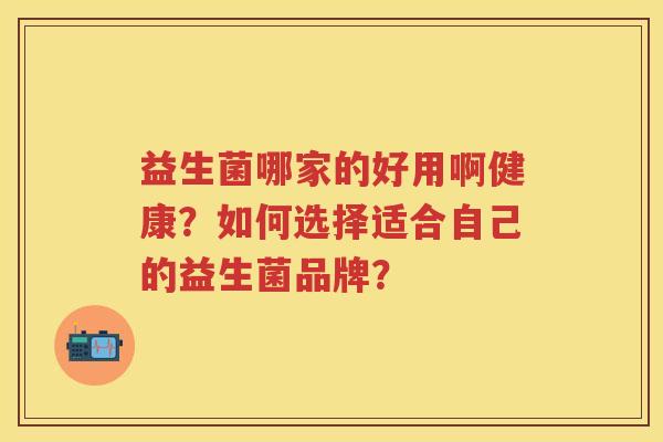 益生菌哪家的好用啊健康？如何选择适合自己的益生菌品牌？