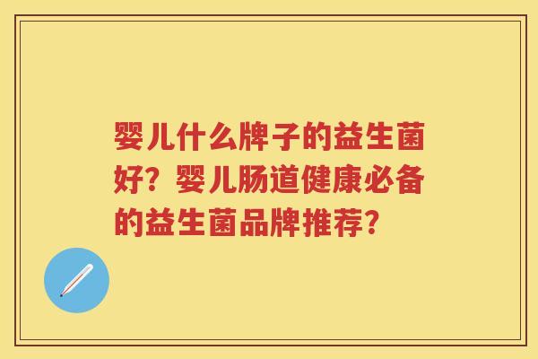 婴儿什么牌子的益生菌好？婴儿肠道健康必备的益生菌品牌推荐？