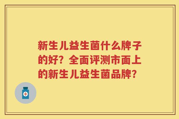 新生儿益生菌什么牌子的好?全面评测市面上的新生儿益生菌品牌? 新生儿益生菌什么牌子的好?全面评测市面上的新生儿益生菌品牌?