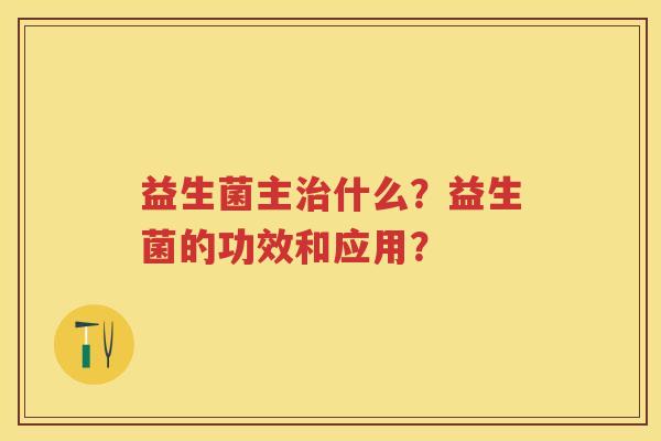 益生菌主什么?益生菌的功效和应用? 益生菌主什么?益生菌的功效和应用?