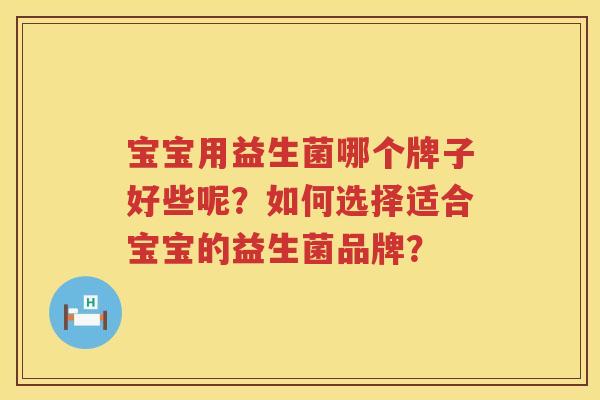 宝宝用益生菌哪个牌子好些呢?如何选择适合宝宝的益生菌品牌? 宝宝用益生菌哪个牌子好些呢?如何选择适合宝宝的益生菌品牌?