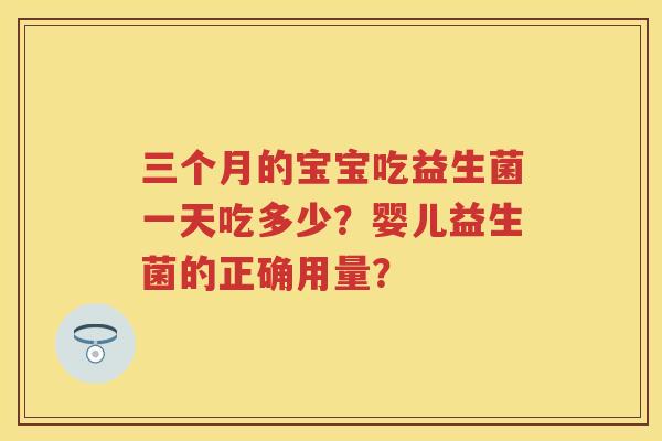 三个月的宝宝吃益生菌一天吃多少?婴儿益生菌的正确用量? 三个月的宝宝吃益生菌一天吃多少?婴儿益生菌的正确用量?