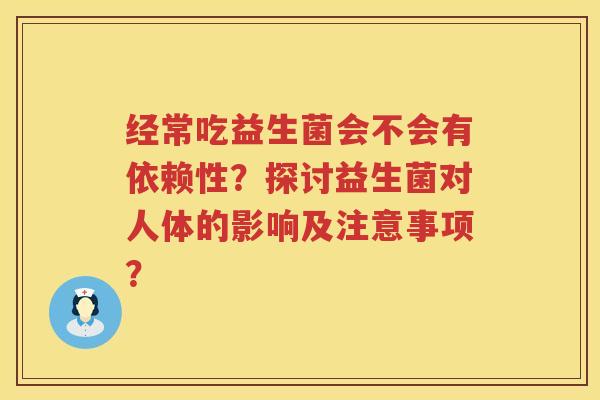 经常吃益生菌会不会有依赖性?探讨益生菌对人体的影响及注意事项? 经常吃益生菌会不会有依赖性?探讨益生菌对人体的影响及注意事项?