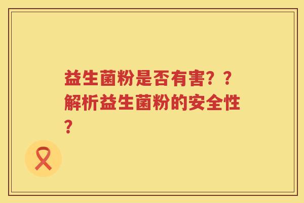 益生菌粉是否有害??解析益生菌粉的安全性? 益生菌粉是否有害??解析益生菌粉的安全性?
