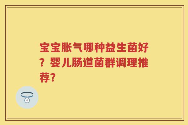 宝宝哪种益生菌好?婴儿肠道菌群调理推荐? 宝宝哪种益生菌好?婴儿肠道菌群调理推荐?