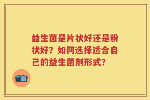 益生菌是片状好还是粉状好?如何选择适合自己的益生菌剂形式? 益生菌是片状好还是粉状好?如何选择适合自己的益生菌剂形式?