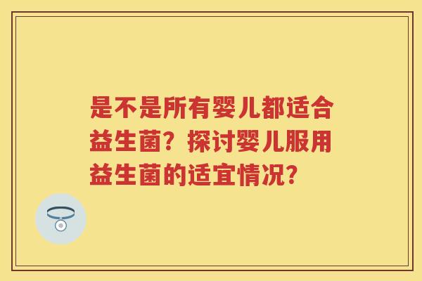 是不是所有婴儿都适合益生菌?探讨婴儿服用益生菌的适宜情况? 是不是所有婴儿都适合益生菌?探讨婴儿服用益生菌的适宜情况?
