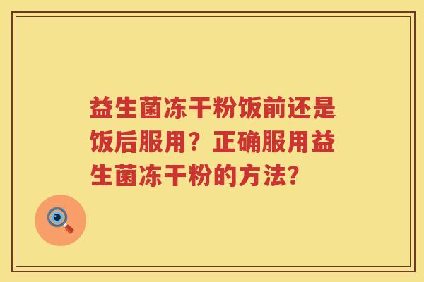 益生菌冻干粉饭前还是饭后服用?正确服用益生菌冻干粉的方法? 益生菌冻干粉饭前还是饭后服用?正确服用益生菌冻干粉的方法?