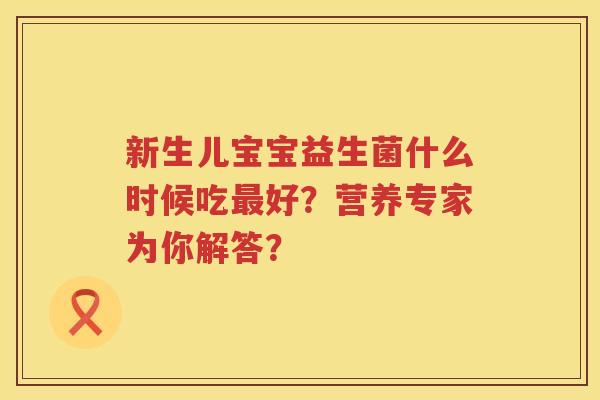 新生儿宝宝益生菌什么时候吃好?营养专家为你解答? 新生儿宝宝益生菌什么时候吃好?营养专家为你解答?