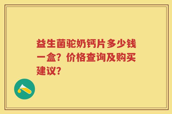 益生菌驼奶钙片多少钱一盒？价格查询及购买建议？