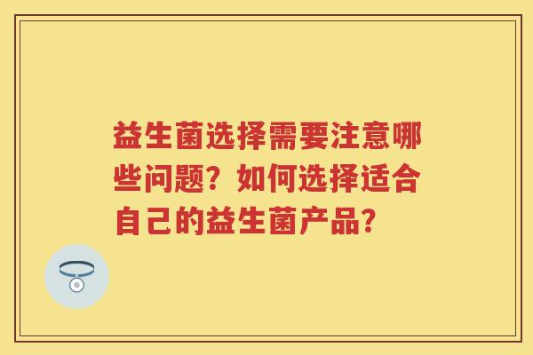 益生菌选择需要注意哪些问题？如何选择适合自己的益生菌产品？