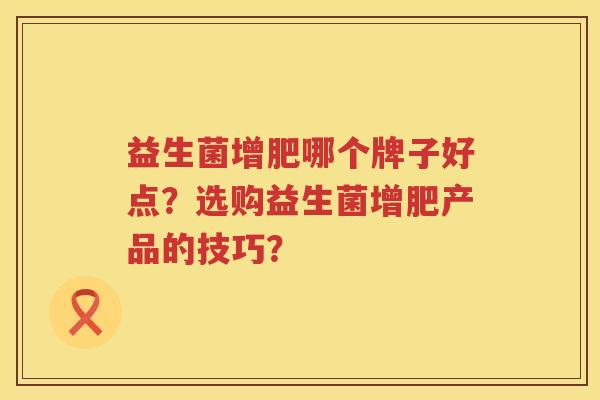 益生菌增肥哪个牌子好点?选购益生菌增肥产品的技巧? 益生菌增肥哪个牌子好点?选购益生菌增肥产品的技巧?