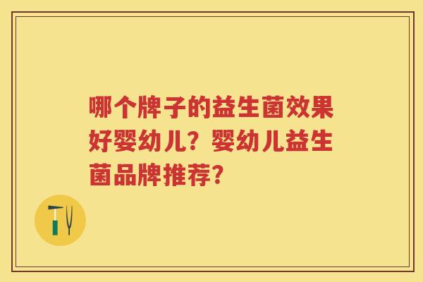 哪个牌子的益生菌效果好婴幼儿?婴幼儿益生菌品牌推荐? 哪个牌子的益生菌效果好婴幼儿?婴幼儿益生菌品牌推荐?
