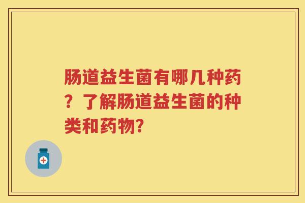 肠道益生菌有哪几种药?了解肠道益生菌的种类和? 肠道益生菌有哪几种药?了解肠道益生菌的种类和?