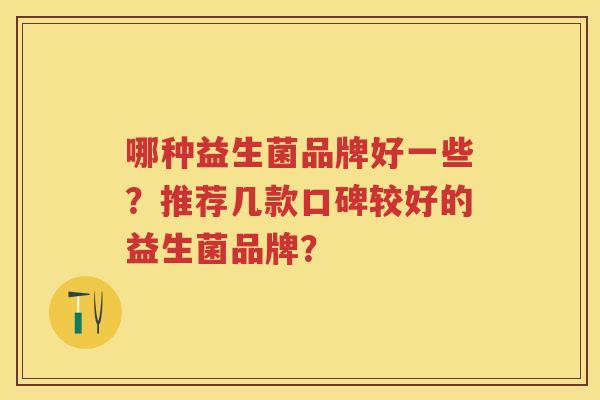 哪种益生菌品牌好一些?推荐几款口碑较好的益生菌品牌? 哪种益生菌品牌好一些?推荐几款口碑较好的益生菌品牌?