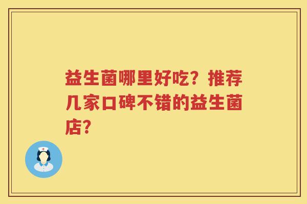 益生菌哪里好吃?推荐几家口碑不错的益生菌店? 益生菌哪里好吃?推荐几家口碑不错的益生菌店?