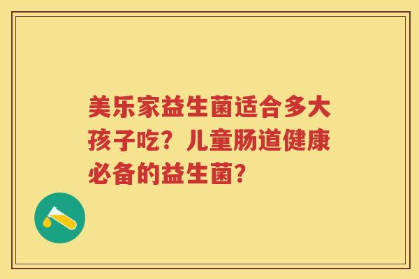 美乐家益生菌适合多大孩子吃?儿童肠道健康必备的益生菌? 美乐家益生菌适合多大孩子吃?儿童肠道健康必备的益生菌?