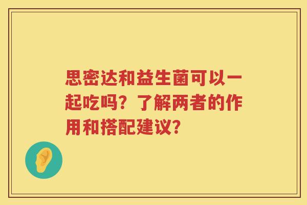 思密达和益生菌可以一起吃吗?了解两者的作用和搭配建议? 思密达和益生菌可以一起吃吗?了解两者的作用和搭配建议?