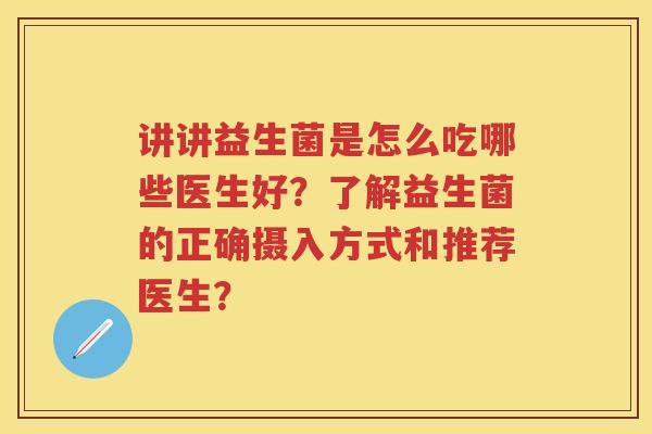 讲讲益生菌是怎么吃哪些医生好?了解益生菌的正确摄入方式和推荐医生? 讲讲益生菌是怎么吃哪些医生好?了解益生菌的正确摄入方式和推荐医生?