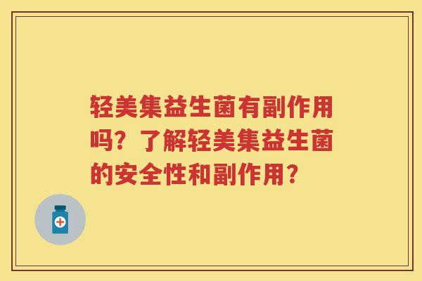 轻美集益生菌有副作用吗?了解轻美集益生菌的安全性和副作用? 轻美集益生菌有副作用吗?了解轻美集益生菌的安全性和副作用?