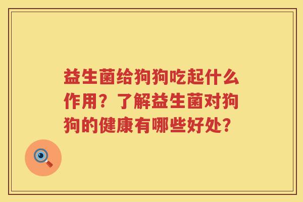 益生菌给狗狗吃起什么作用?了解益生菌对狗狗的健康有哪些好处? 益生菌给狗狗吃起什么作用?了解益生菌对狗狗的健康有哪些好处?
