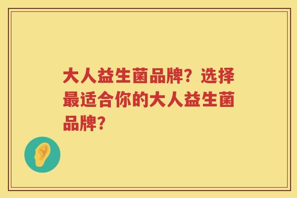 大人益生菌品牌?选择适合你的大人益生菌品牌? 大人益生菌品牌?选择适合你的大人益生菌品牌?