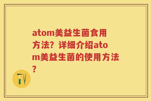 atom美益生菌食用方法?详细介绍atom美益生菌的使用方法? atom美益生菌食用方法?详细介绍atom美益生菌的使用方法?
