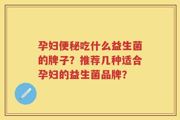 孕妇吃什么益生菌的牌子?推荐几种适合孕妇的益生菌品牌? 孕妇吃什么益生菌的牌子?推荐几种适合孕妇的益生菌品牌?