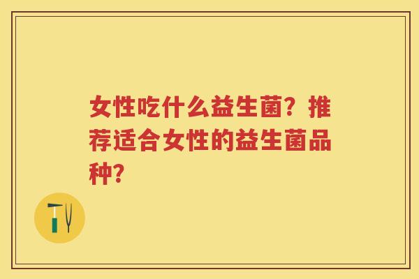 女性吃什么益生菌？推荐适合女性的益生菌品种？
