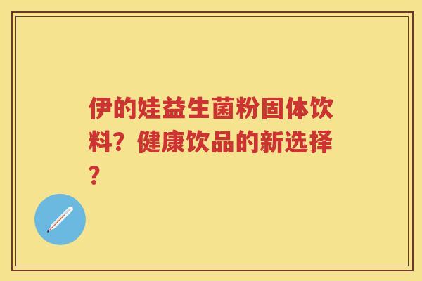 伊的娃益生菌粉固体饮料?健康饮品的新选择? 伊的娃益生菌粉固体饮料?健康饮品的新选择?