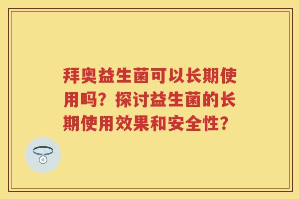 拜奥益生菌可以长期使用吗？探讨益生菌的长期使用效果和安全性？