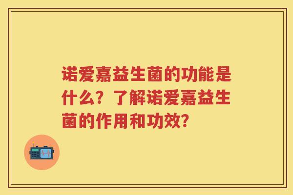 诺爱嘉益生菌的功能是什么?了解诺爱嘉益生菌的作用和功效? 诺爱嘉益生菌的功能是什么?了解诺爱嘉益生菌的作用和功效?