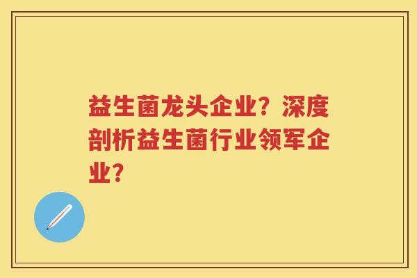 益生菌龙头企业?深度剖析益生菌行业领军企业? 益生菌龙头企业?深度剖析益生菌行业领军企业?