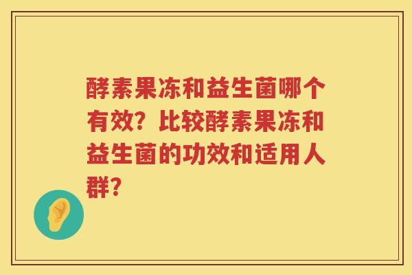 酵素果冻和益生菌哪个有效?比较酵素果冻和益生菌的功效和适用人群? 酵素果冻和益生菌哪个有效?比较酵素果冻和益生菌的功效和适用人群?