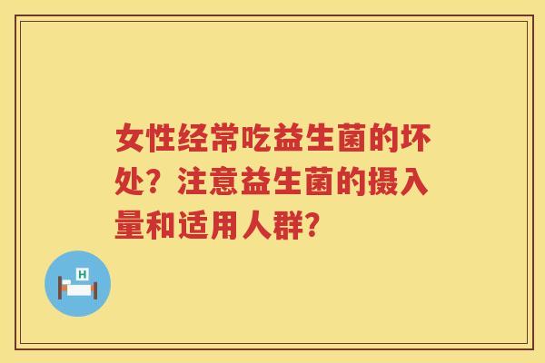 女性经常吃益生菌的坏处?注意益生菌的摄入量和适用人群? 女性经常吃益生菌的坏处?注意益生菌的摄入量和适用人群?
