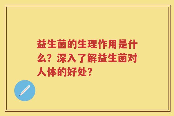 益生菌的生理作用是什么?深入了解益生菌对人体的好处? 益生菌的生理作用是什么?深入了解益生菌对人体的好处?