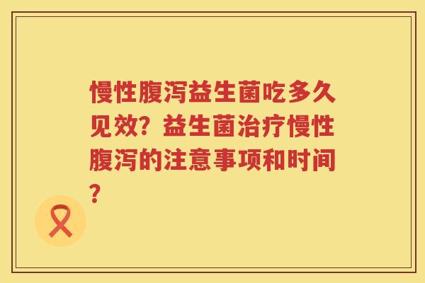 慢性益生菌吃多久见效?益生菌慢性的注意事项和时间? 慢性益生菌吃多久见效?益生菌慢性的注意事项和时间?
