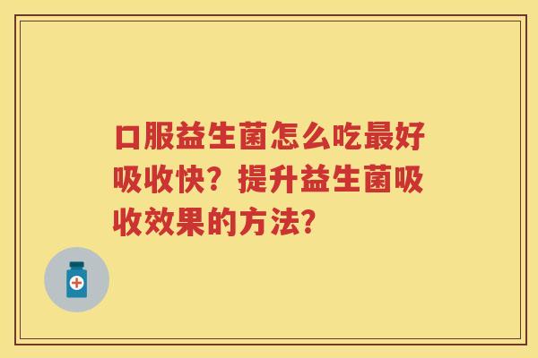 口服益生菌怎么吃好吸收快?提升益生菌吸收效果的方法? 口服益生菌怎么吃好吸收快?提升益生菌吸收效果的方法?
