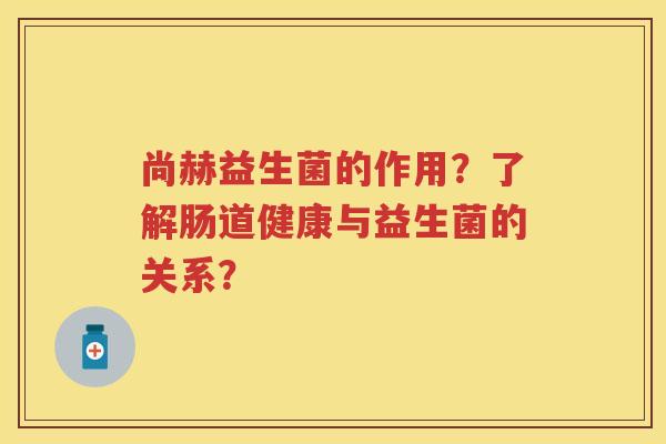 尚赫益生菌的作用?了解肠道健康与益生菌的关系? 尚赫益生菌的作用?了解肠道健康与益生菌的关系?