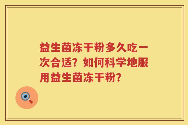 益生菌冻干粉多久吃一次合适?如何科学地服用益生菌冻干粉? 益生菌冻干粉多久吃一次合适?如何科学地服用益生菌冻干粉?