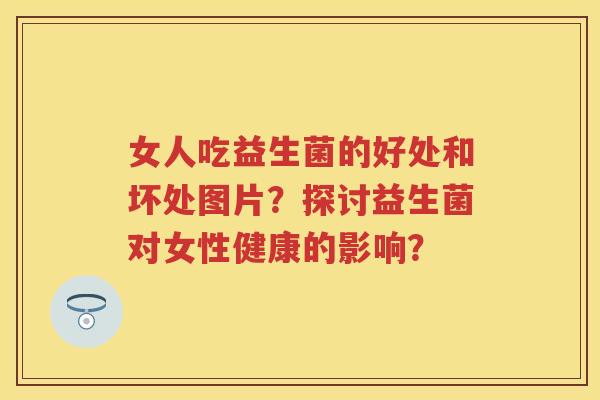 女人吃益生菌的好处和坏处图片?探讨益生菌对女性健康的影响? 女人吃益生菌的好处和坏处图片?探讨益生菌对女性健康的影响?