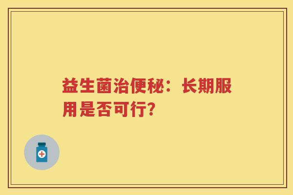 益生菌:长期服用是否可行? 益生菌:长期服用是否可行?