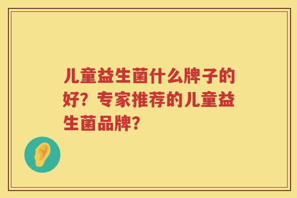 儿童益生菌什么牌子的好?专家推荐的儿童益生菌品牌? 儿童益生菌什么牌子的好?专家推荐的儿童益生菌品牌?