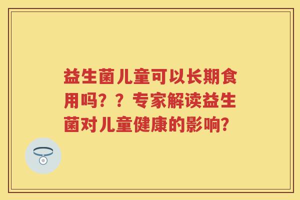 益生菌儿童可以长期食用吗？？专家解读益生菌对儿童健康的影响？