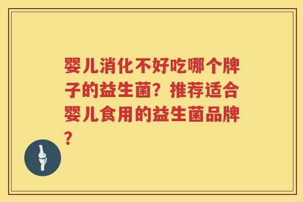 婴儿消化不好吃哪个牌子的益生菌？推荐适合婴儿食用的益生菌品牌？