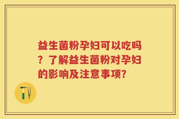 益生菌粉孕妇可以吃吗?了解益生菌粉对孕妇的影响及注意事项? 益生菌粉孕妇可以吃吗?了解益生菌粉对孕妇的影响及注意事项?