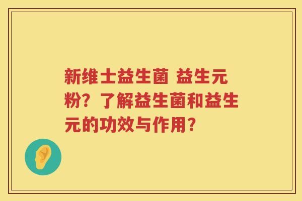 新维士益生菌 益生元粉?了解益生菌和益生元的功效与作用? 新维士益生菌 益生元粉?了解益生菌和益生元的功效与作用?