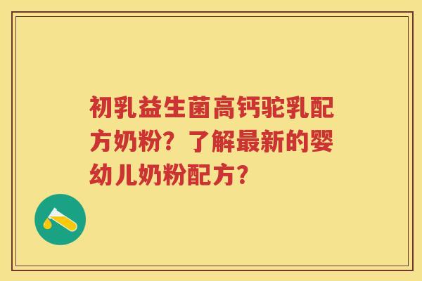 初乳益生菌高钙驼乳配方奶粉？了解新的婴幼儿奶粉配方？