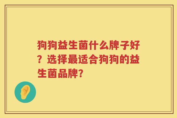 狗狗益生菌什么牌子好?选择适合狗狗的益生菌品牌? 狗狗益生菌什么牌子好?选择适合狗狗的益生菌品牌?