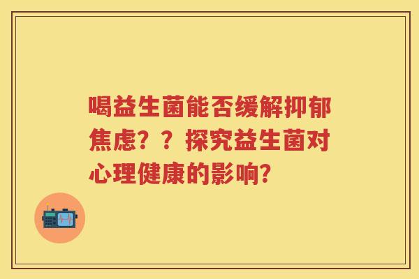 喝益生菌能否缓解??探究益生菌对心理健康的影响? 喝益生菌能否缓解??探究益生菌对心理健康的影响?